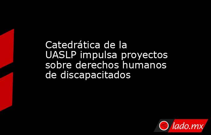 Catedrática de la UASLP impulsa proyectos sobre derechos humanos de discapacitados . Noticias en tiempo real