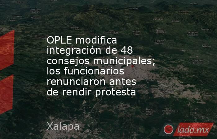 OPLE modifica integración de 48 consejos municipales; los funcionarios renunciaron antes de rendir protesta. Noticias en tiempo real