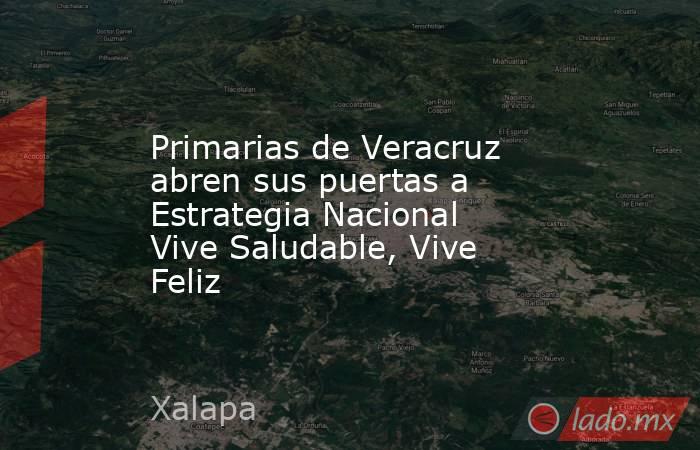 Primarias de Veracruz abren sus puertas a Estrategia Nacional Vive Saludable, Vive Feliz. Noticias en tiempo real