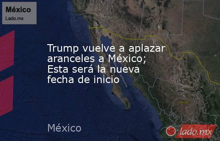 Trump vuelve a aplazar aranceles a México; Esta será la nueva fecha de inicio. Noticias en tiempo real