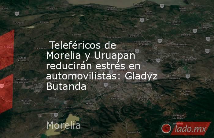  Teleféricos de Morelia y Uruapan reducirán estrés en automovilistas: Gladyz Butanda. Noticias en tiempo real