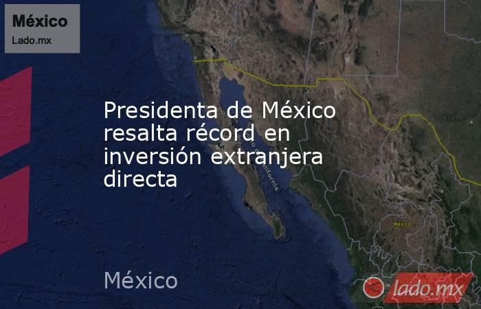 Presidenta de México resalta récord en inversión extranjera directa. Noticias en tiempo real