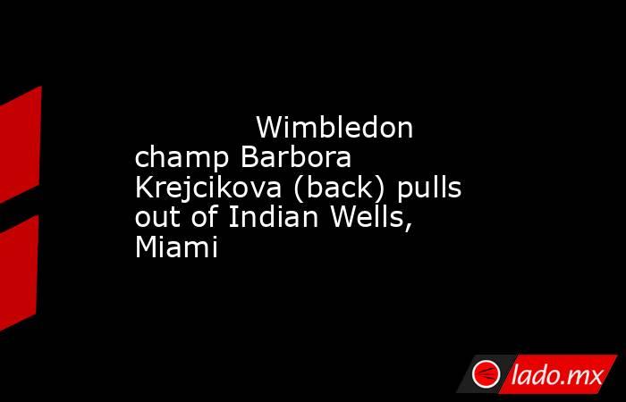             Wimbledon champ Barbora Krejcikova (back) pulls out of Indian Wells, Miami        . Noticias en tiempo real