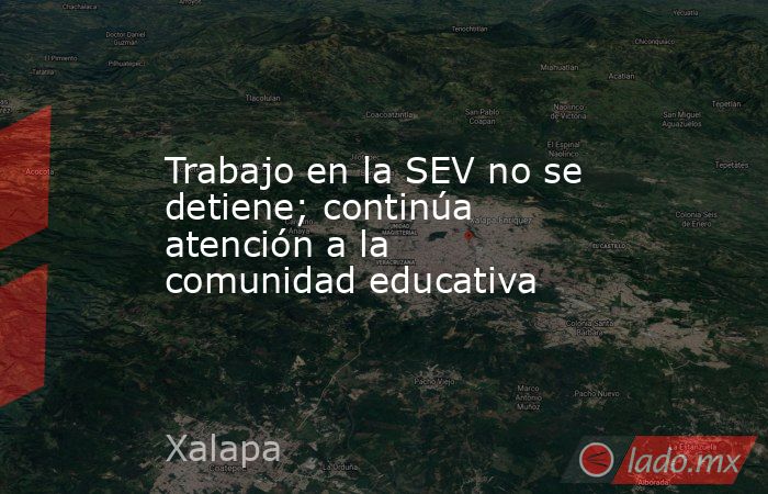 Trabajo en la SEV no se detiene; continúa atención a la comunidad educativa. Noticias en tiempo real