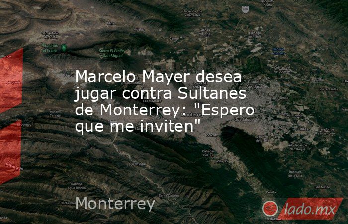 Marcelo Mayer desea jugar contra Sultanes de Monterrey: 