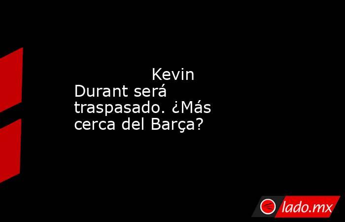                                       Kevin Durant será traspasado. ¿Más cerca del Barça?                                  . Noticias en tiempo real