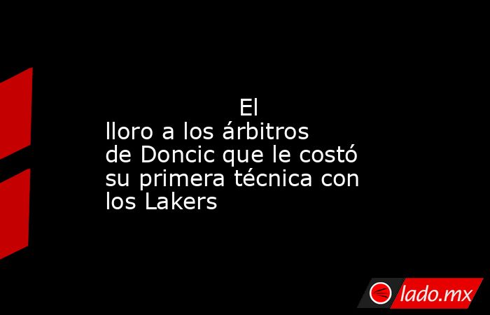                                                                                                                  El lloro a los árbitros de Doncic que le costó su primera técnica con los Lakers                                                              . Noticias en tiempo real