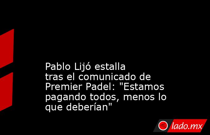                                                                                                                                               Pablo Lijó estalla tras el comunicado de Premier Padel: 