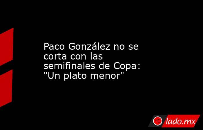                        Paco González no se corta con las semifinales de Copa: 