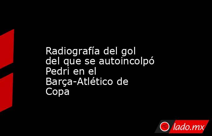                                     Radiografía del gol del que se autoincolpó Pedri en el Barça-Atlético de Copa                                . Noticias en tiempo real