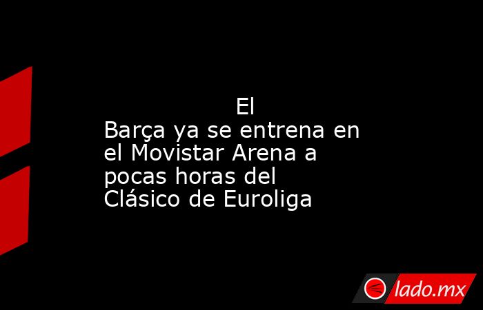                                                                                                                  El Barça ya se entrena en el Movistar Arena a pocas horas del Clásico de Euroliga                                                             . Noticias en tiempo real