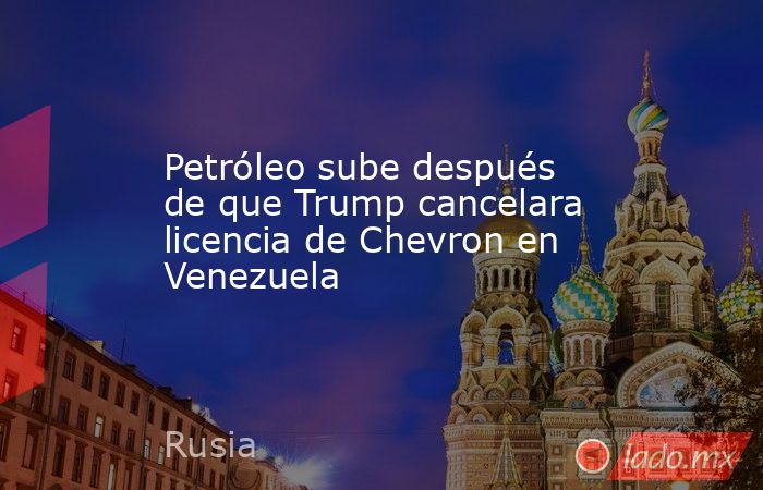 Petróleo sube después de que Trump cancelara licencia de Chevron en Venezuela. Noticias en tiempo real