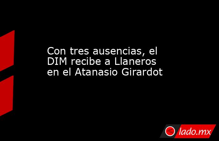 Con tres ausencias, el DIM recibe a Llaneros en el Atanasio Girardot. Noticias en tiempo real