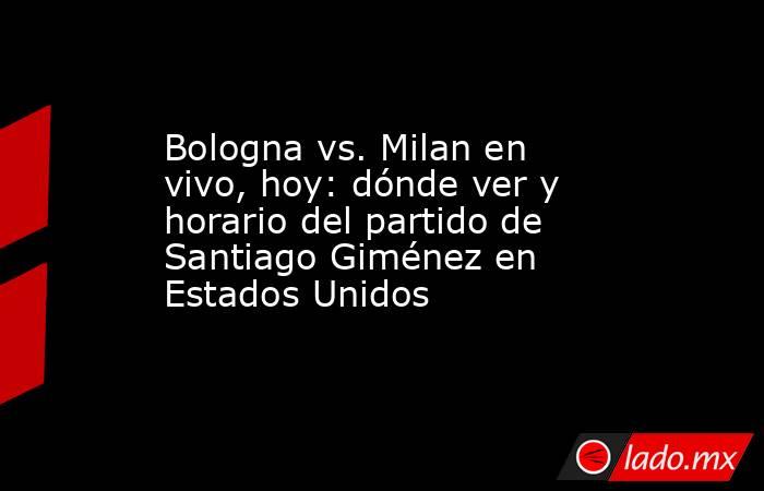 Bologna vs. Milan en vivo, hoy: dónde ver y horario del partido de Santiago Giménez en Estados Unidos. Noticias en tiempo real