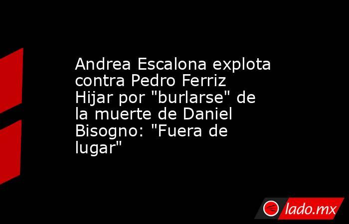 Andrea Escalona explota contra Pedro Ferriz Hijar por 