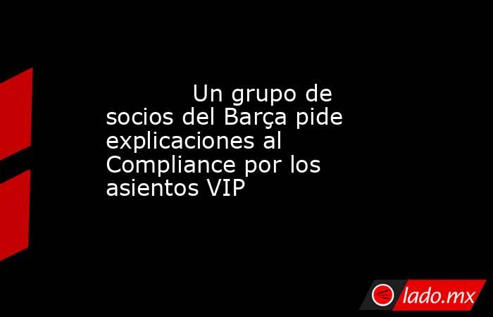                                                            Un grupo de socios del Barça pide explicaciones al Compliance por los asientos VIP                                                       . Noticias en tiempo real