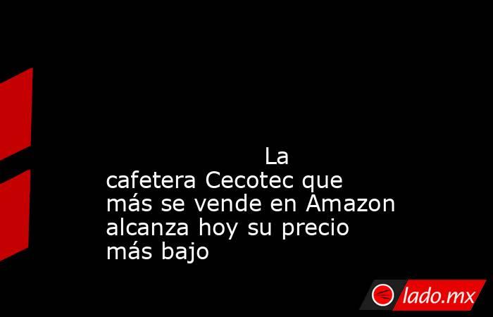                                                                                                                                                                     La cafetera Cecotec que más se vende en Amazon alcanza hoy su precio más bajo              . Noticias en tiempo real