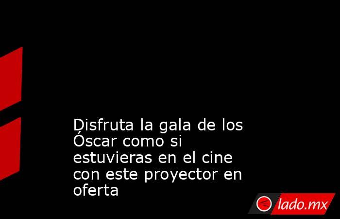                                                                                                                                                                      Disfruta la gala de los Óscar como si estuvieras en el cine con este proyector en oferta  . Noticias en tiempo real