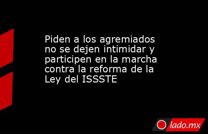 Piden a los agremiados no se dejen intimidar y participen en la marcha contra la reforma de la Ley del ISSSTE. Noticias en tiempo real