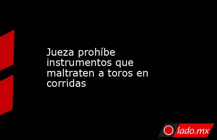 Jueza prohíbe instrumentos que maltraten a toros en corridas. Noticias en tiempo real