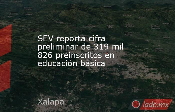 SEV reporta cifra preliminar de 319 mil 826 preinscritos en educación básica. Noticias en tiempo real