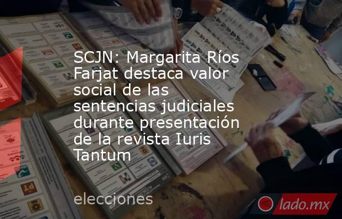 SCJN: Margarita Ríos Farjat destaca valor social de las sentencias judiciales durante presentación de la revista Iuris Tantum. Noticias en tiempo real
