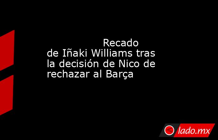                 Recado de Iñaki Williams tras la decisión de Nico de rechazar al Barça            . Noticias en tiempo real
