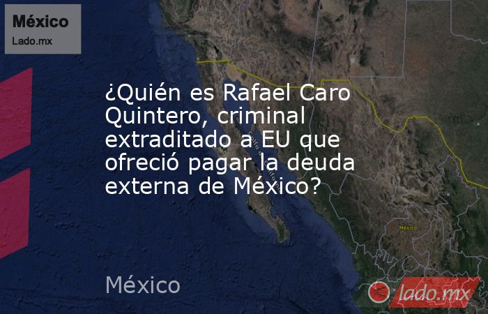¿Quién es Rafael Caro Quintero, criminal extraditado a EU que ofreció pagar la deuda externa de México?. Noticias en tiempo real