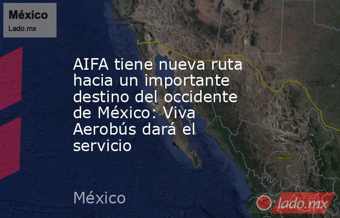 AIFA tiene nueva ruta hacia un importante destino del occidente de México: Viva Aerobús dará el servicio. Noticias en tiempo real