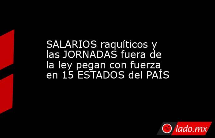 SALARIOS raquíticos y las JORNADAS fuera de la ley pegan con fuerza en 15 ESTADOS del PAÍS. Noticias en tiempo real