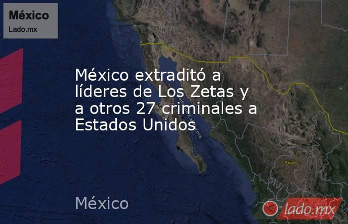 México extraditó a líderes de Los Zetas y a otros 27 criminales a Estados Unidos. Noticias en tiempo real