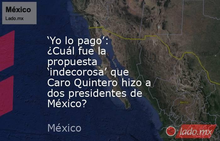 ‘Yo lo pago’: ¿Cuál fue la propuesta ‘indecorosa’ que Caro Quintero hizo a dos presidentes de México?. Noticias en tiempo real