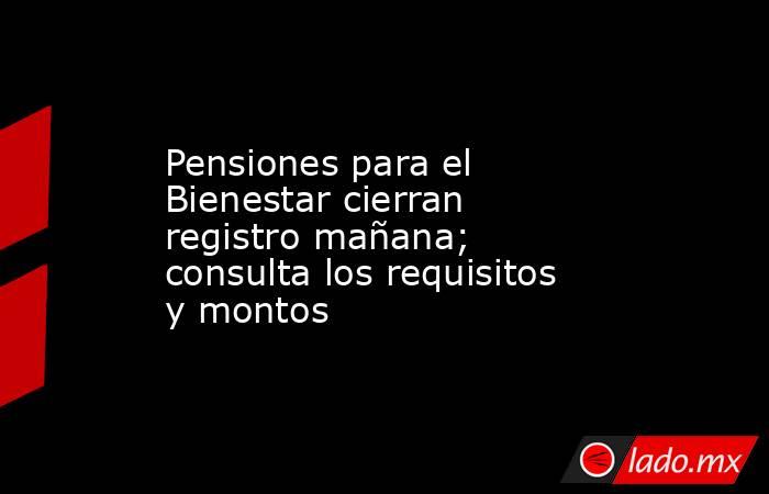 Pensiones para el Bienestar cierran registro mañana; consulta los requisitos y montos. Noticias en tiempo real