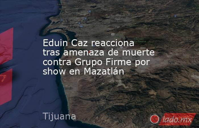Eduin Caz reacciona tras amenaza de muerte contra Grupo Firme por show en Mazatlán. Noticias en tiempo real