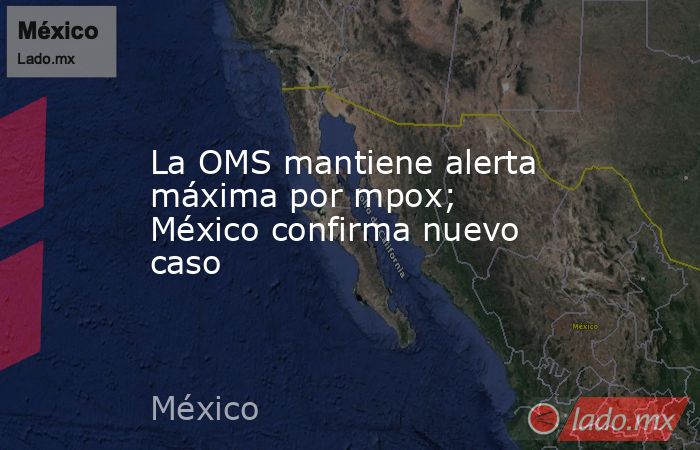 La OMS mantiene alerta máxima por mpox; México confirma nuevo caso. Noticias en tiempo real