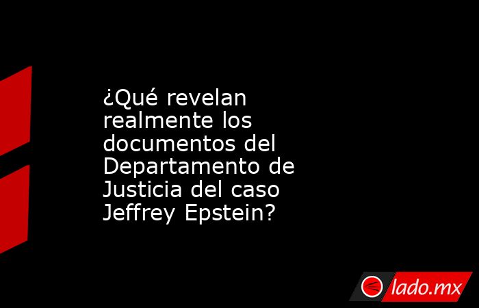 ¿Qué revelan realmente los documentos del Departamento de Justicia del caso Jeffrey Epstein?. Noticias en tiempo real