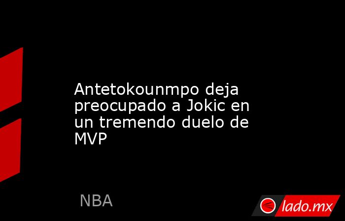                                    Antetokounmpo deja preocupado a Jokic en un tremendo duelo de MVP                               . Noticias en tiempo real