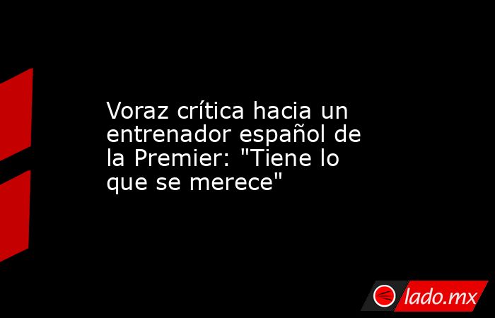                                            Voraz crítica hacia un entrenador español de la Premier: 