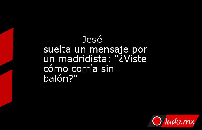                                     Jesé suelta un mensaje por un madridista: 