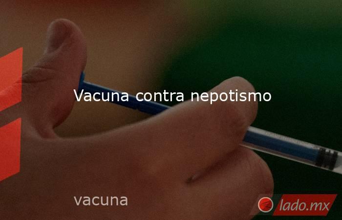 Vacuna contra nepotismo. Noticias en tiempo real
