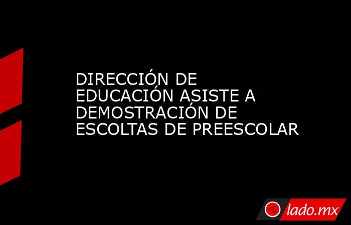 DIRECCIÓN DE EDUCACIÓN ASISTE A DEMOSTRACIÓN DE ESCOLTAS DE PREESCOLAR. Noticias en tiempo real