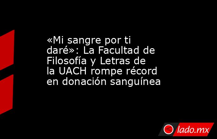 «Mi sangre por ti daré»: La Facultad de Filosofía y Letras de la UACH rompe récord en donación sanguínea. Noticias en tiempo real