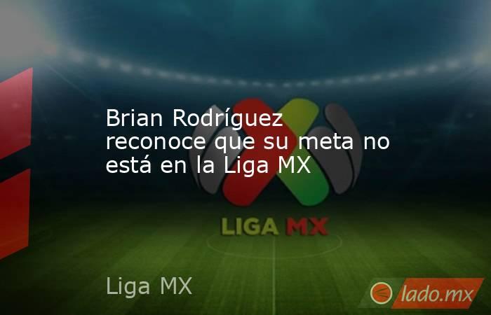 Brian Rodríguez reconoce que su meta no está en la Liga MX. Noticias en tiempo real