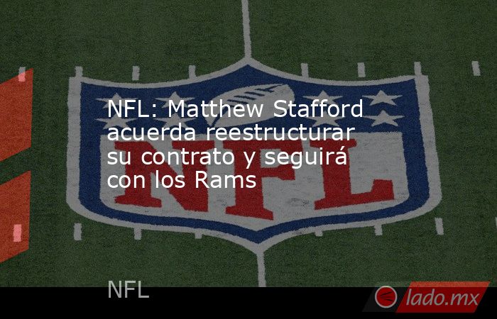 NFL: Matthew Stafford acuerda reestructurar su contrato y seguirá con los Rams. Noticias en tiempo real