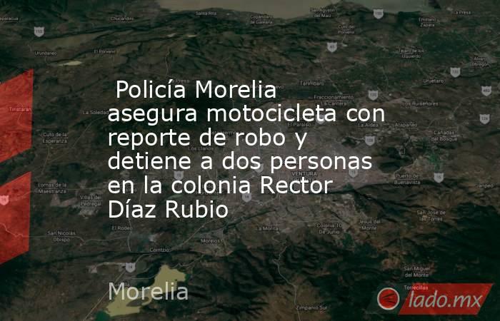  Policía Morelia asegura motocicleta con reporte de robo y detiene a dos personas en la colonia Rector Díaz Rubio  . Noticias en tiempo real