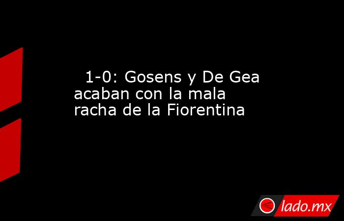                                                                                                   1-0: Gosens y De Gea acaban con la mala racha de la Fiorentina                                                                                              . Noticias en tiempo real