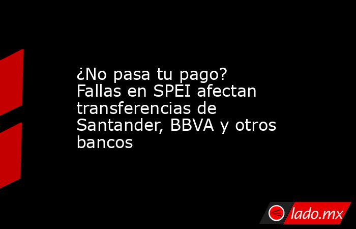 ¿No pasa tu pago? Fallas en SPEI afectan transferencias de Santander, BBVA y otros bancos. Noticias en tiempo real