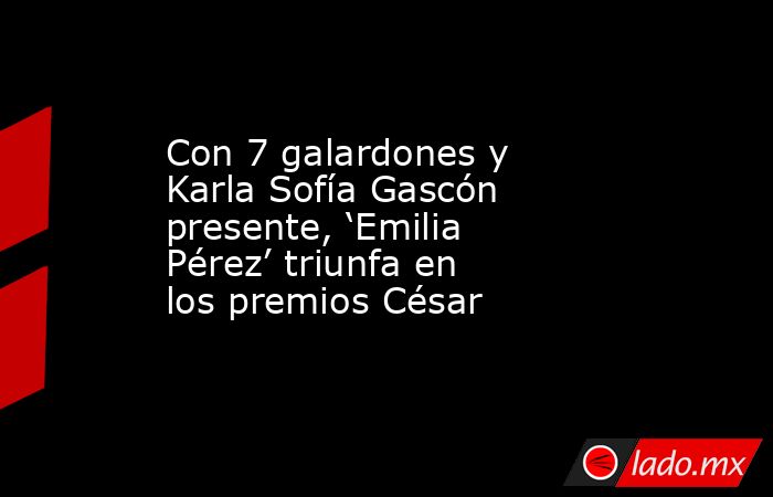 Con 7 galardones y Karla Sofía Gascón presente, ‘Emilia Pérez’ triunfa en los premios César. Noticias en tiempo real