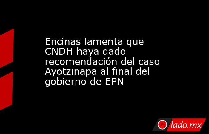 Encinas lamenta que CNDH haya dado recomendación del caso Ayotzinapa al final del gobierno de EPN. Noticias en tiempo real