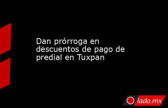 Dan prórroga en descuentos de pago de predial en Tuxpan. Noticias en tiempo real